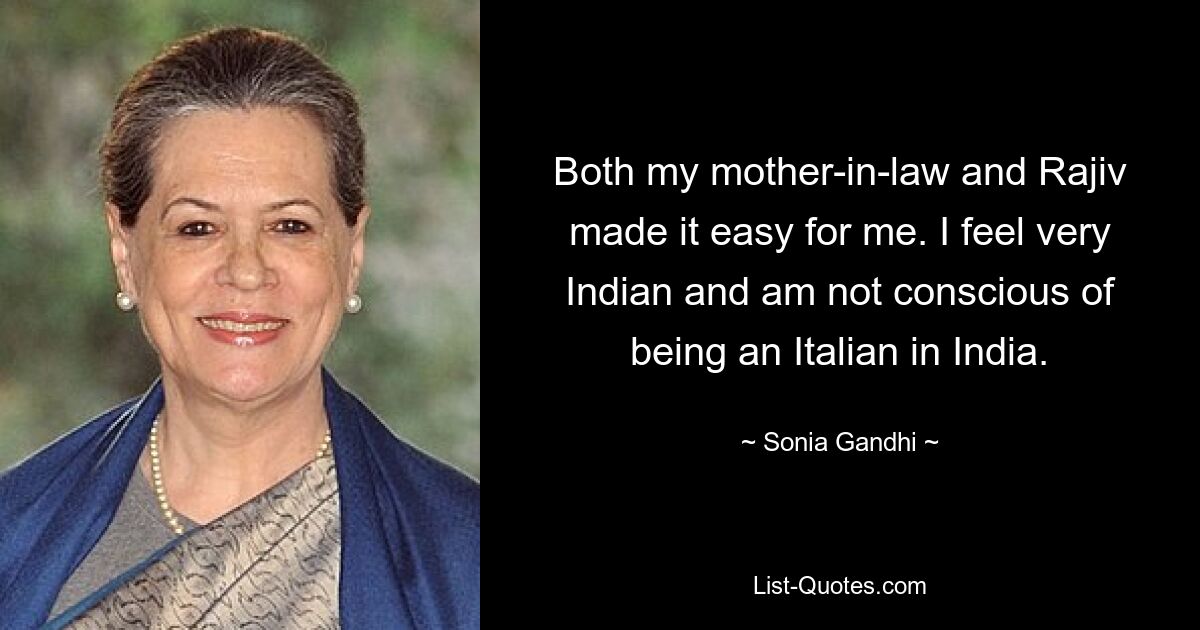 Both my mother-in-law and Rajiv made it easy for me. I feel very Indian and am not conscious of being an Italian in India. — © Sonia Gandhi