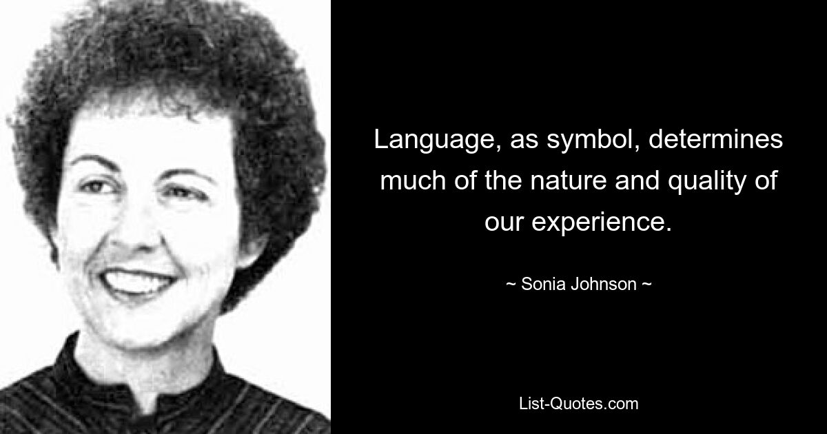 Language, as symbol, determines much of the nature and quality of our experience. — © Sonia Johnson