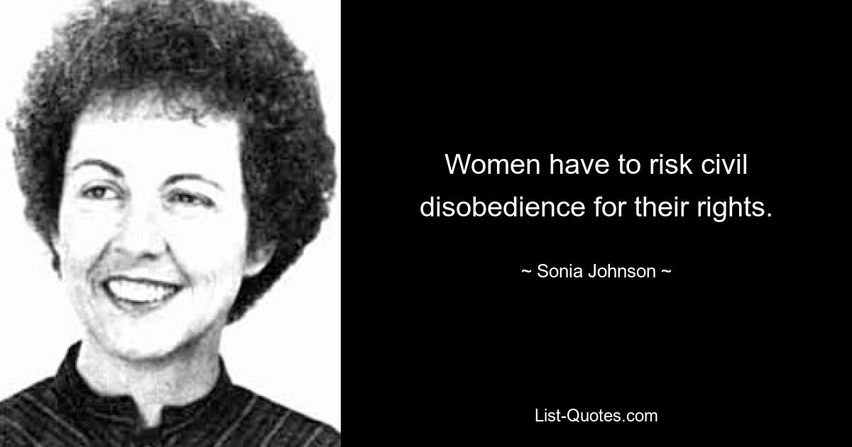 Women have to risk civil disobedience for their rights. — © Sonia Johnson