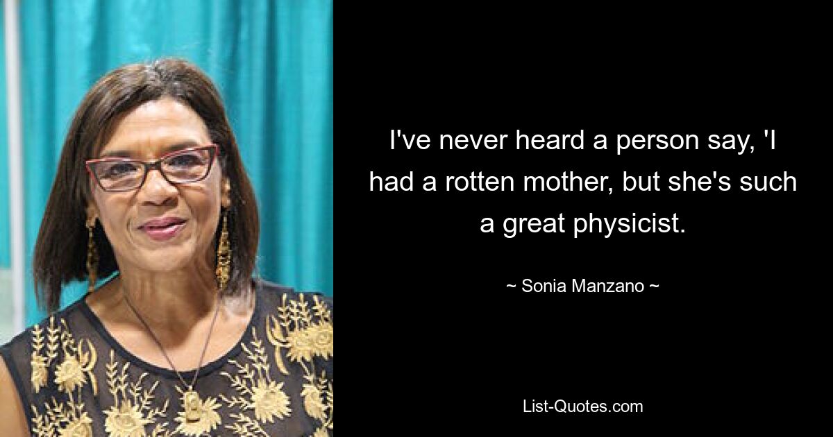 I've never heard a person say, 'I had a rotten mother, but she's such a great physicist. — © Sonia Manzano