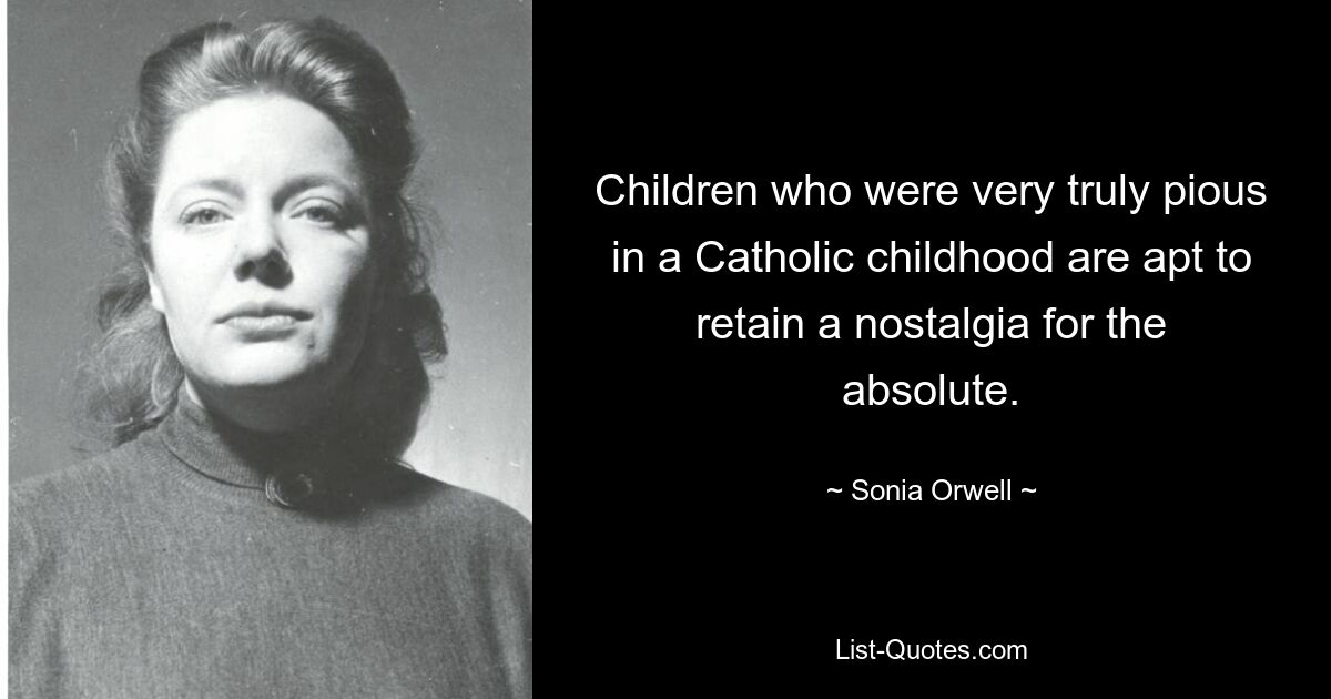 Children who were very truly pious in a Catholic childhood are apt to retain a nostalgia for the absolute. — © Sonia Orwell