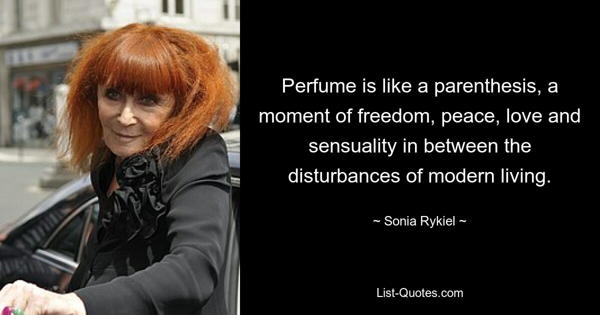 Perfume is like a parenthesis, a moment of freedom, peace, love and sensuality in between the disturbances of modern living. — © Sonia Rykiel