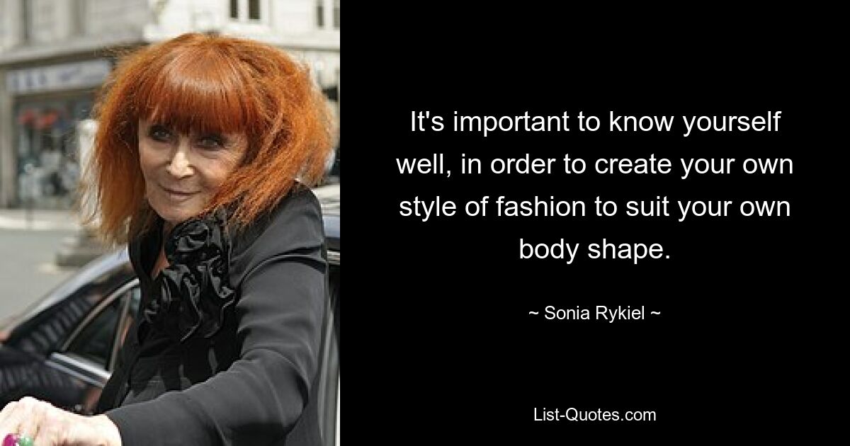 It's important to know yourself well, in order to create your own style of fashion to suit your own body shape. — © Sonia Rykiel