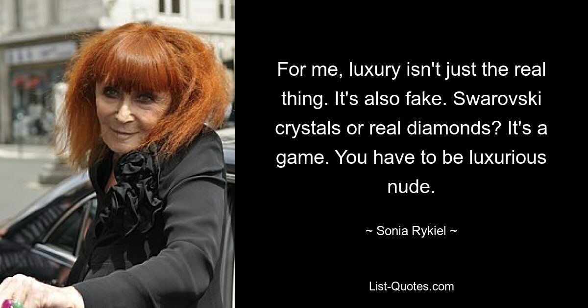 For me, luxury isn't just the real thing. It's also fake. Swarovski crystals or real diamonds? It's a game. You have to be luxurious nude. — © Sonia Rykiel