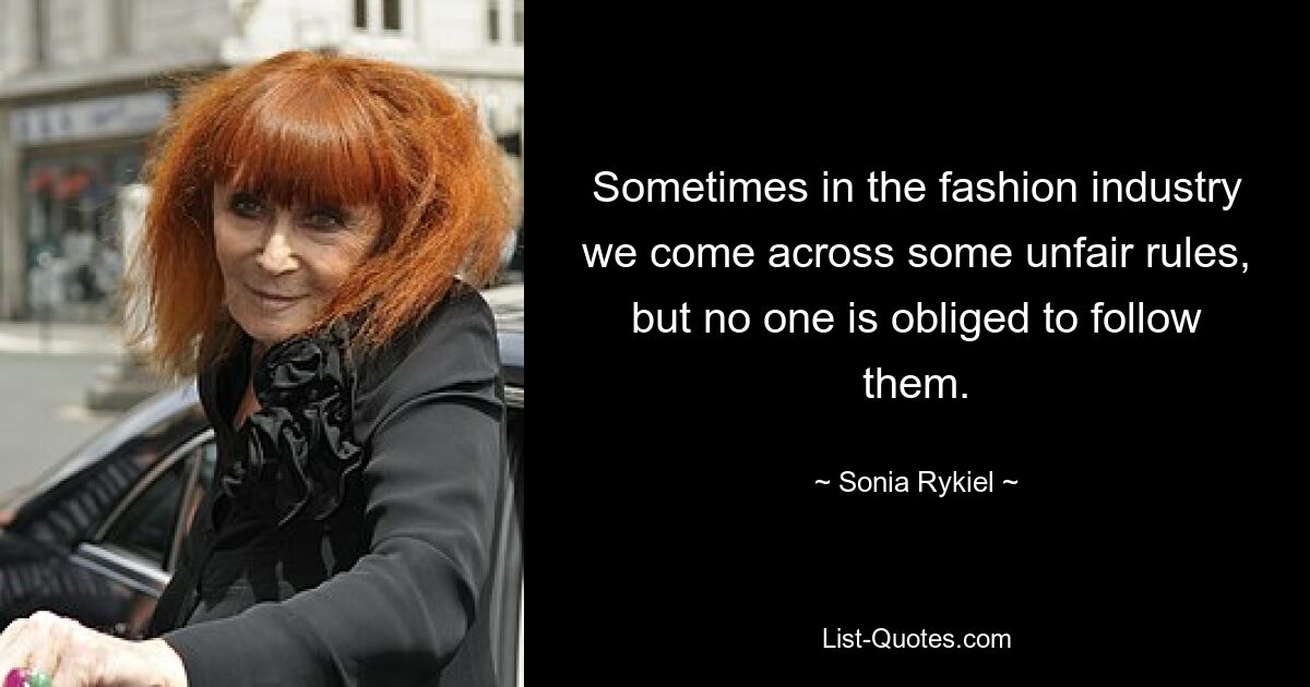 Sometimes in the fashion industry we come across some unfair rules, but no one is obliged to follow them. — © Sonia Rykiel