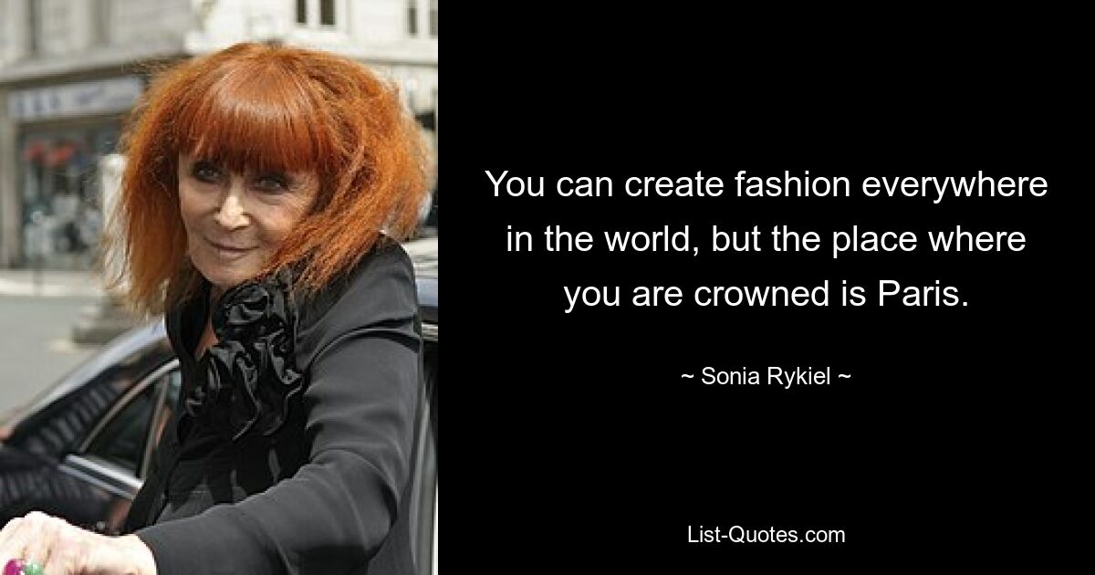 You can create fashion everywhere in the world, but the place where you are crowned is Paris. — © Sonia Rykiel