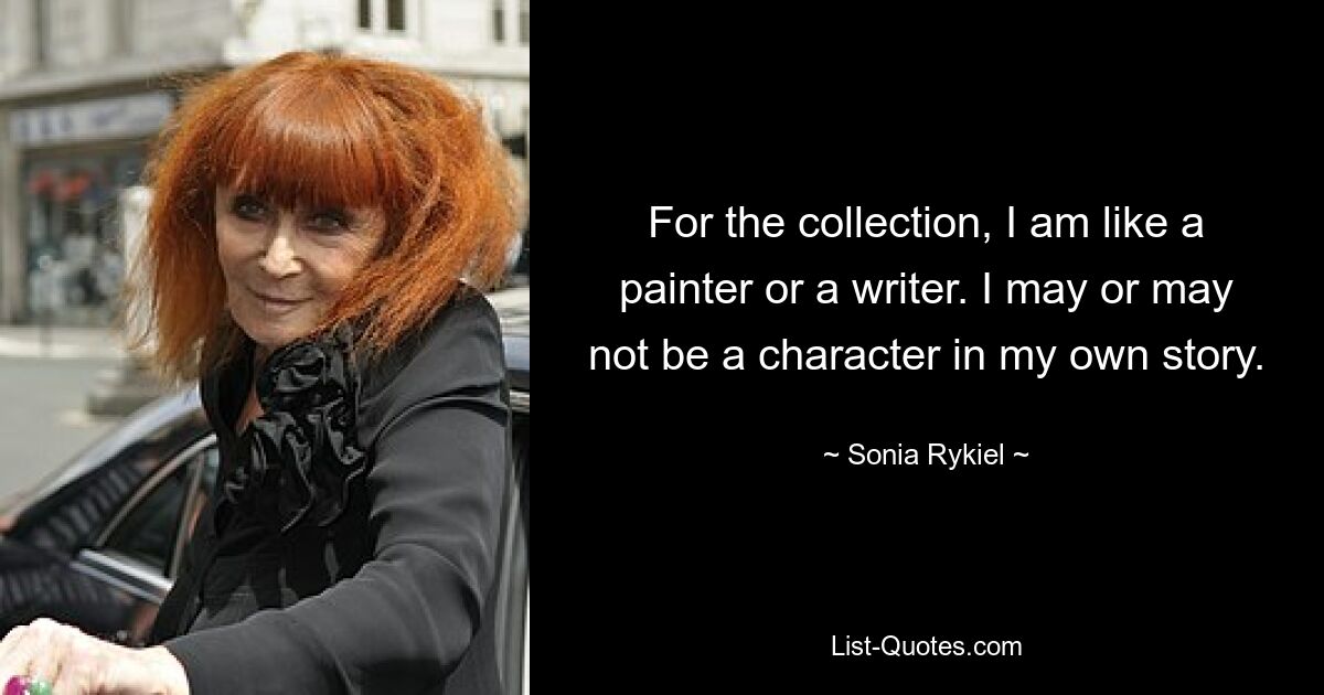 For the collection, I am like a painter or a writer. I may or may not be a character in my own story. — © Sonia Rykiel