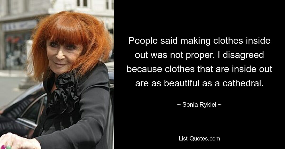 People said making clothes inside out was not proper. I disagreed because clothes that are inside out are as beautiful as a cathedral. — © Sonia Rykiel