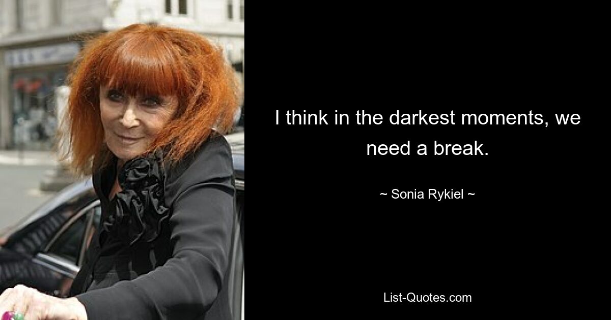 I think in the darkest moments, we need a break. — © Sonia Rykiel