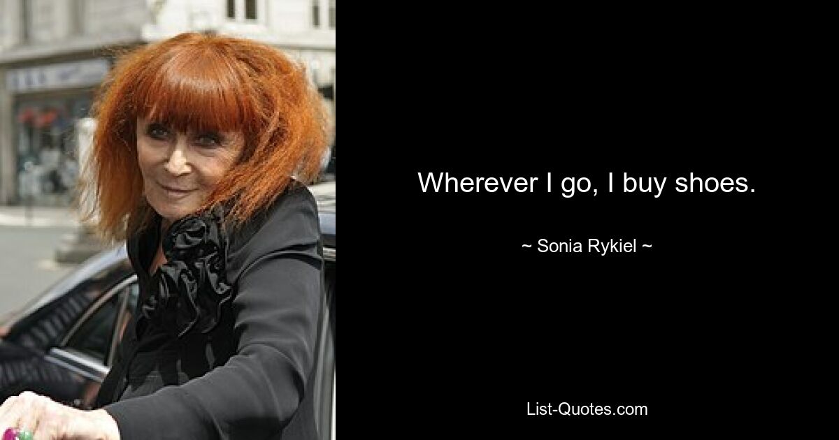 Wherever I go, I buy shoes. — © Sonia Rykiel