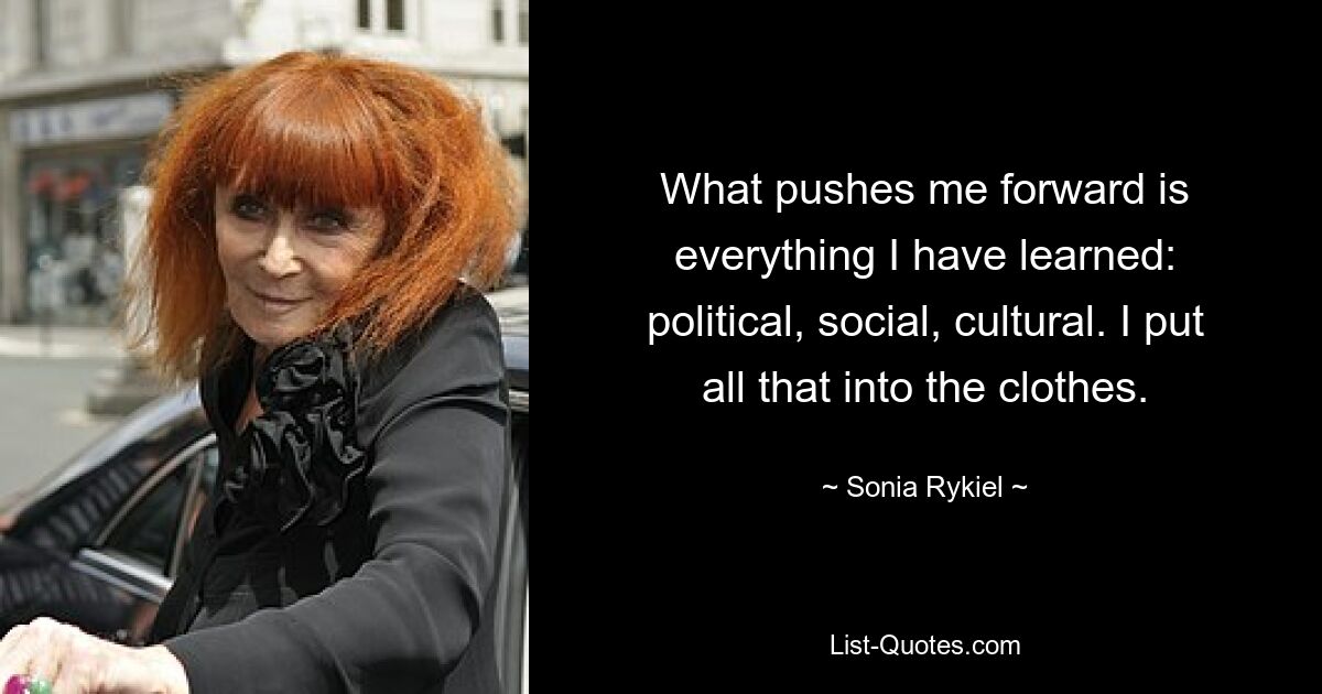 What pushes me forward is everything I have learned: political, social, cultural. I put all that into the clothes. — © Sonia Rykiel