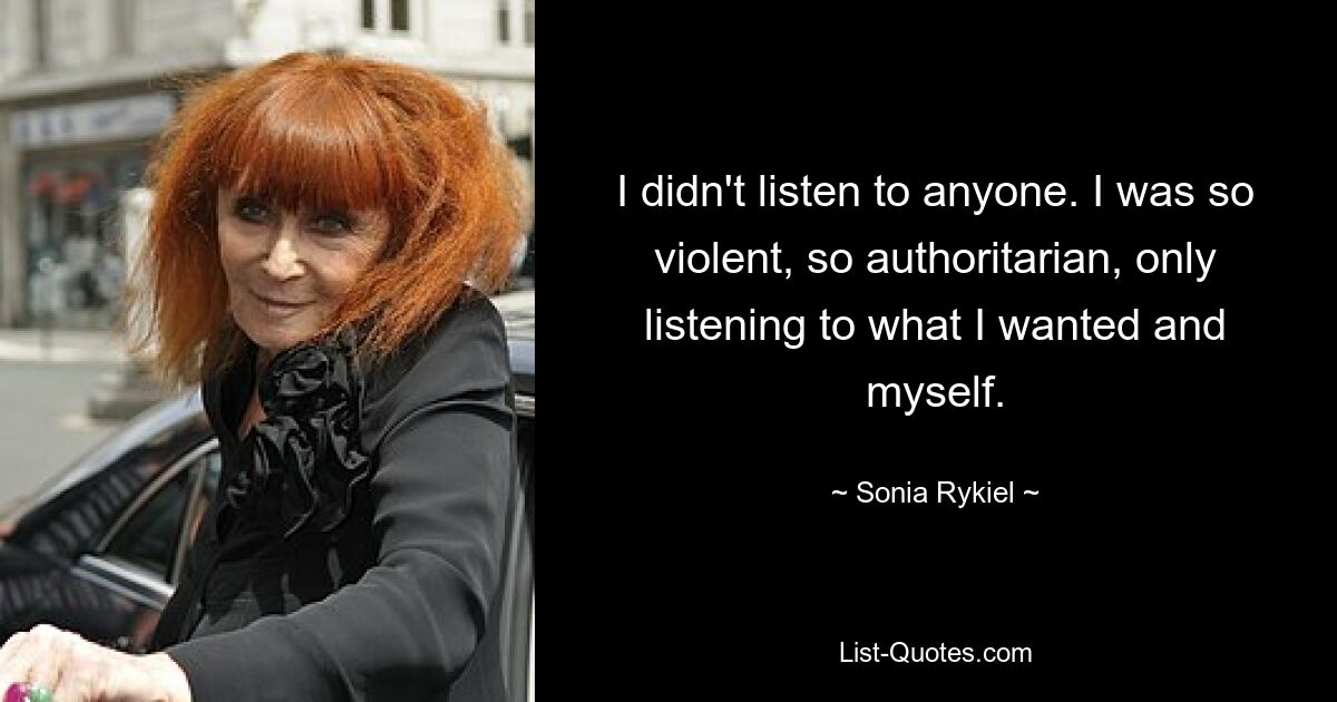 I didn't listen to anyone. I was so violent, so authoritarian, only listening to what I wanted and myself. — © Sonia Rykiel