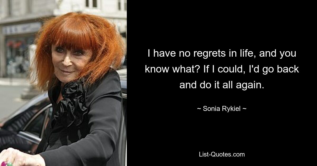 I have no regrets in life, and you know what? If I could, I'd go back and do it all again. — © Sonia Rykiel