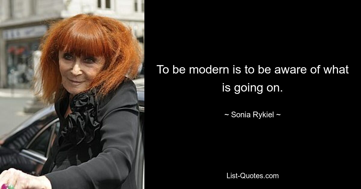 To be modern is to be aware of what is going on. — © Sonia Rykiel