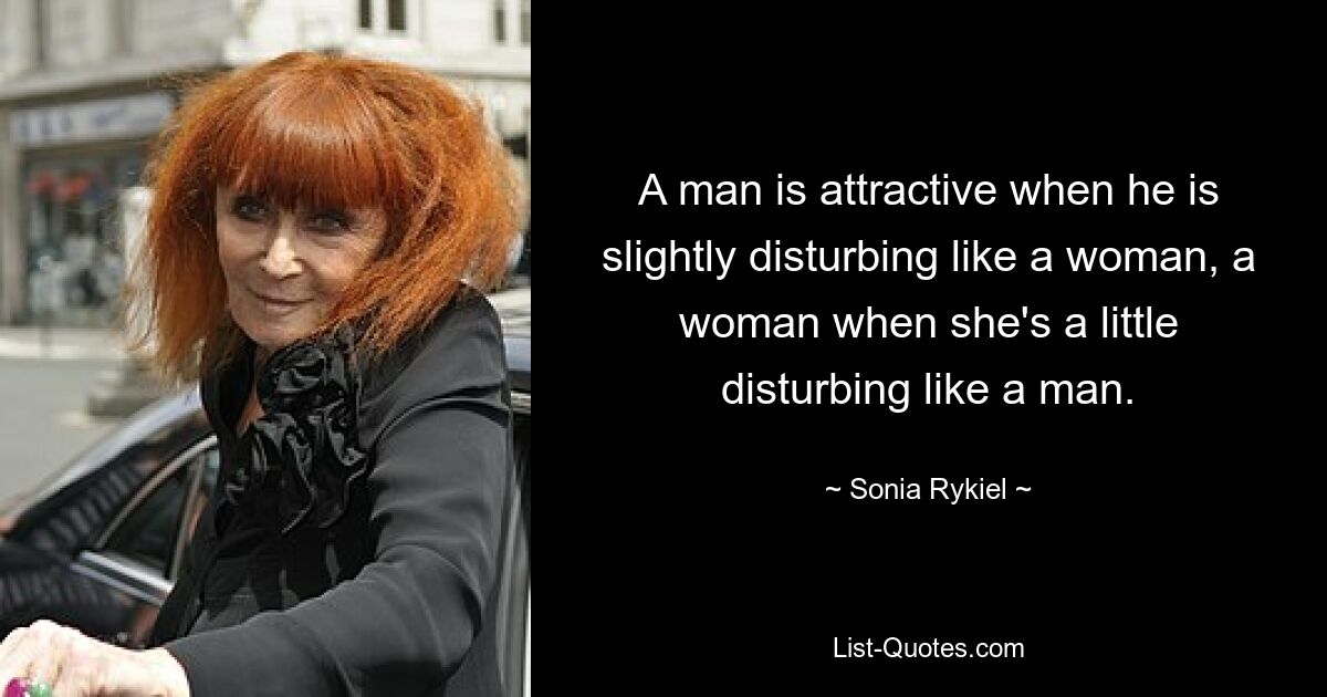 A man is attractive when he is slightly disturbing like a woman, a woman when she's a little disturbing like a man. — © Sonia Rykiel