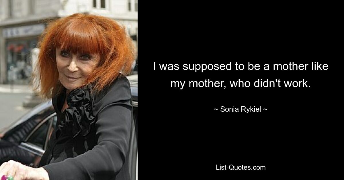 I was supposed to be a mother like my mother, who didn't work. — © Sonia Rykiel