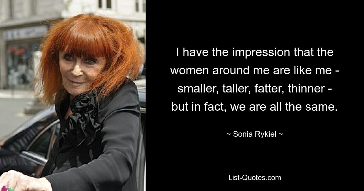 I have the impression that the women around me are like me - smaller, taller, fatter, thinner - but in fact, we are all the same. — © Sonia Rykiel