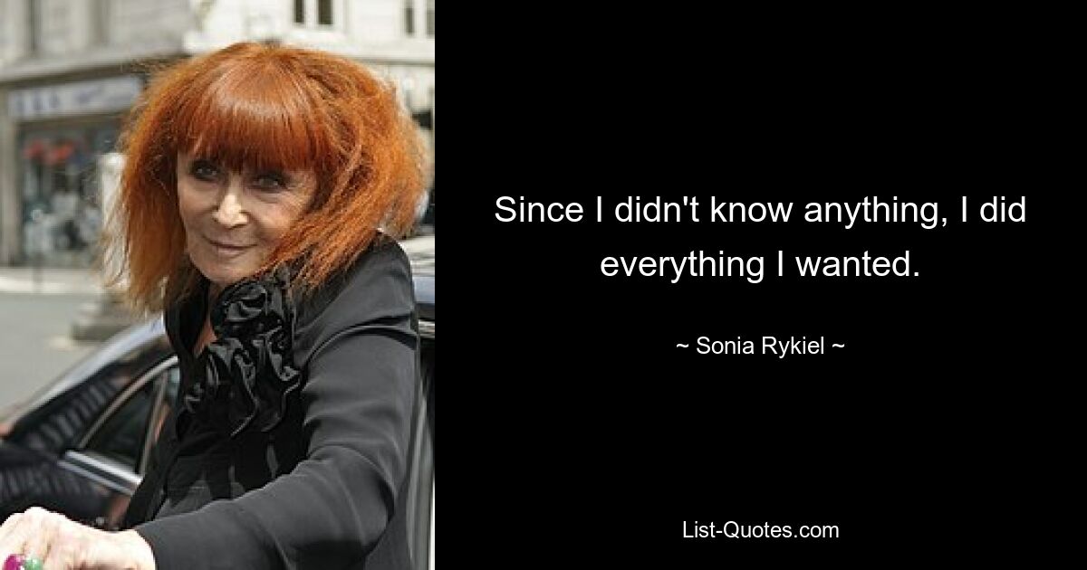 Since I didn't know anything, I did everything I wanted. — © Sonia Rykiel