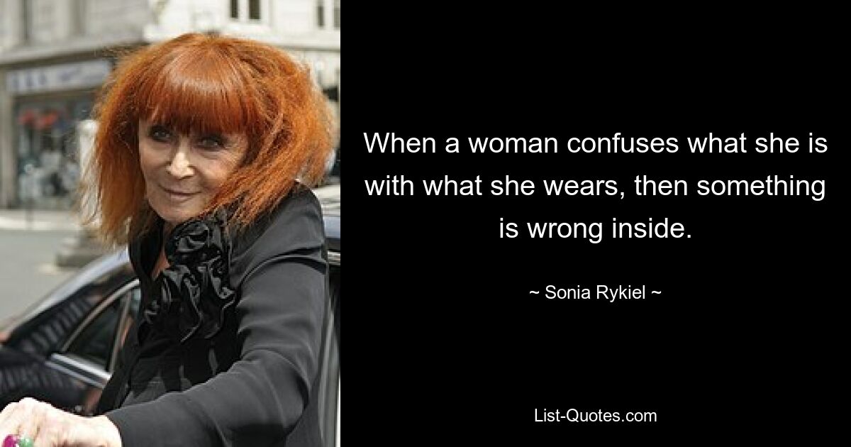 When a woman confuses what she is with what she wears, then something is wrong inside. — © Sonia Rykiel