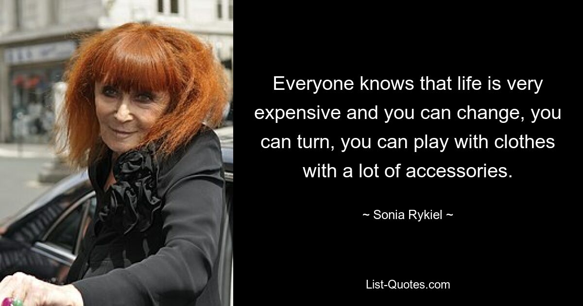 Everyone knows that life is very expensive and you can change, you can turn, you can play with clothes with a lot of accessories. — © Sonia Rykiel