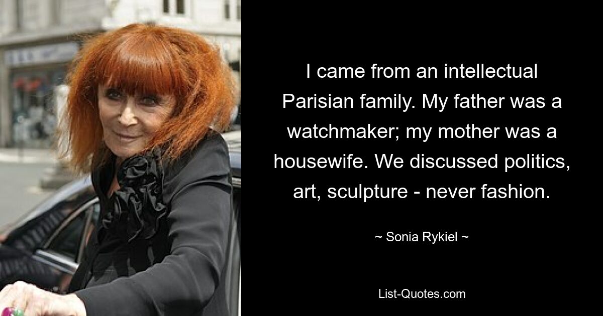 I came from an intellectual Parisian family. My father was a watchmaker; my mother was a housewife. We discussed politics, art, sculpture - never fashion. — © Sonia Rykiel