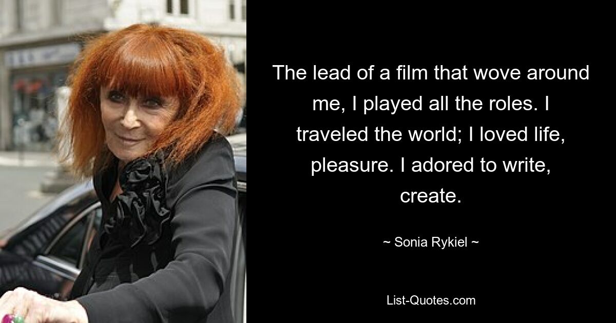 The lead of a film that wove around me, I played all the roles. I traveled the world; I loved life, pleasure. I adored to write, create. — © Sonia Rykiel