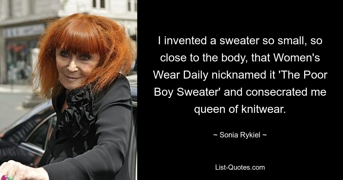 I invented a sweater so small, so close to the body, that Women's Wear Daily nicknamed it 'The Poor Boy Sweater' and consecrated me queen of knitwear. — © Sonia Rykiel