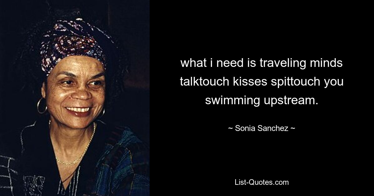 what i need is traveling minds talktouch kisses spittouch you swimming upstream. — © Sonia Sanchez