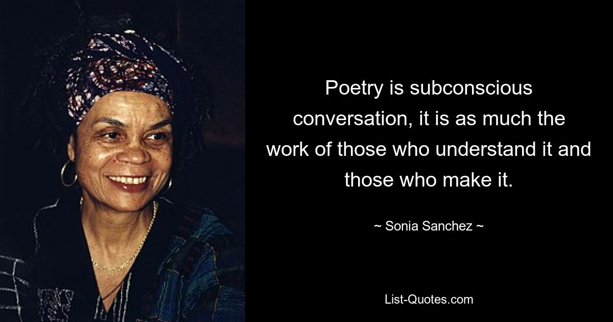 Poetry is subconscious conversation, it is as much the work of those who understand it and those who make it. — © Sonia Sanchez