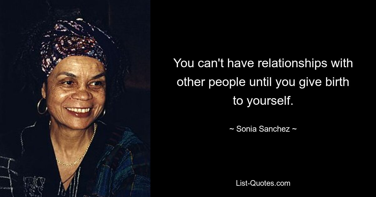 You can't have relationships with other people until you give birth to yourself. — © Sonia Sanchez