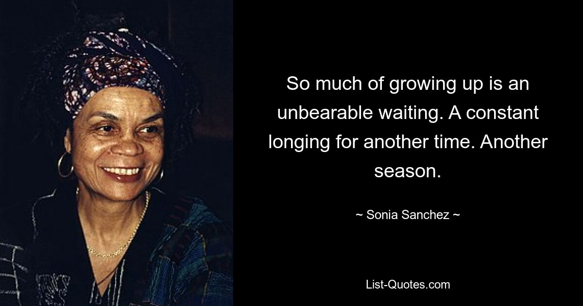 So much of growing up is an unbearable waiting. A constant longing for another time. Another season. — © Sonia Sanchez