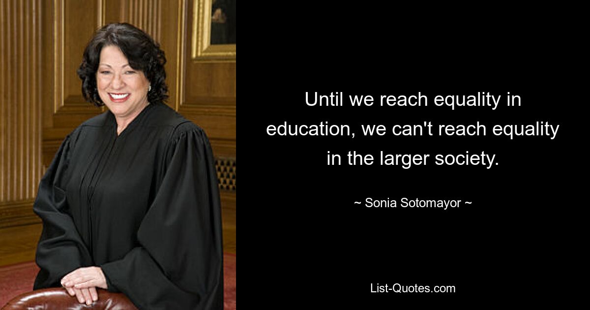 Until we reach equality in education, we can't reach equality in the larger society. — © Sonia Sotomayor