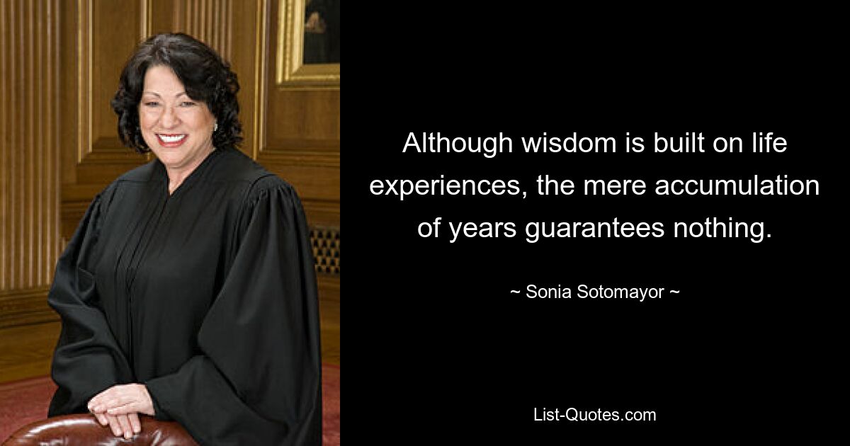 Although wisdom is built on life experiences, the mere accumulation of years guarantees nothing. — © Sonia Sotomayor