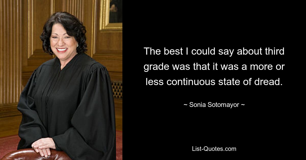 The best I could say about third grade was that it was a more or less continuous state of dread. — © Sonia Sotomayor