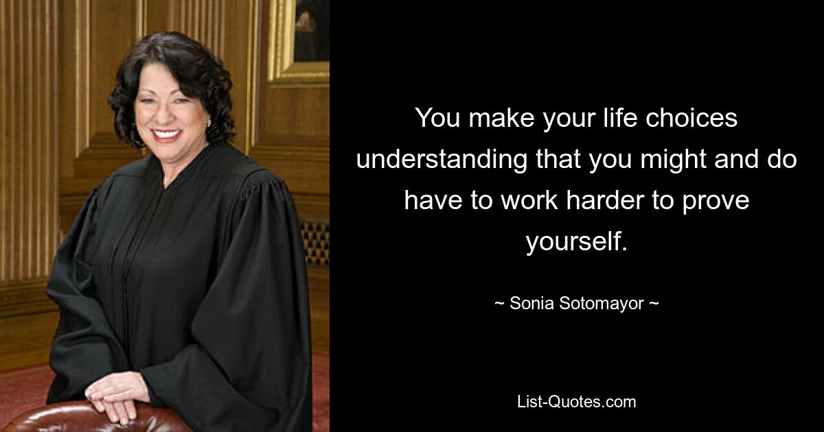 You make your life choices understanding that you might and do have to work harder to prove yourself. — © Sonia Sotomayor