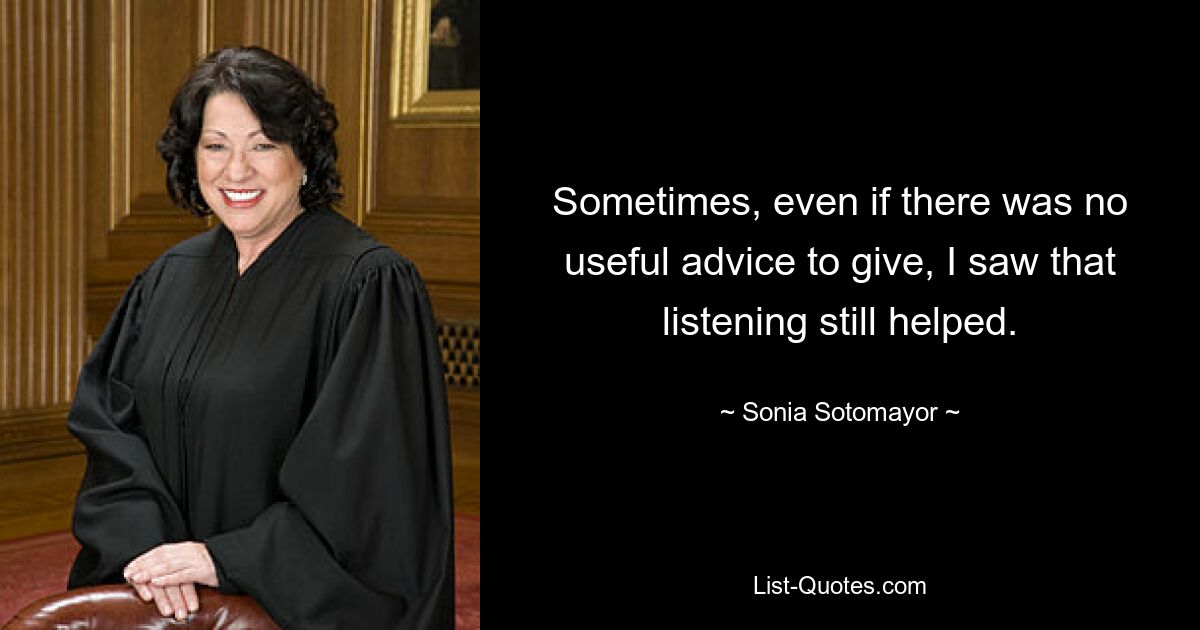 Sometimes, even if there was no useful advice to give, I saw that listening still helped. — © Sonia Sotomayor