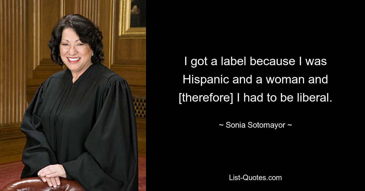 Ich bekam ein Label, weil ich Hispanoamerikaner und eine Frau war und [deshalb] liberal sein musste. — © Sonia Sotomayor