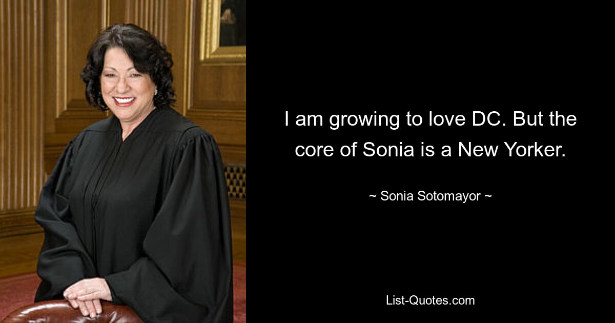 I am growing to love DC. But the core of Sonia is a New Yorker. — © Sonia Sotomayor