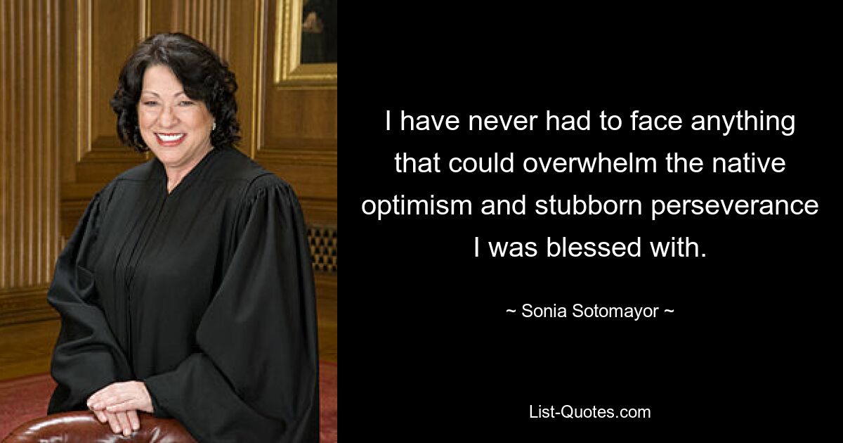 I have never had to face anything that could overwhelm the native optimism and stubborn perseverance I was blessed with. — © Sonia Sotomayor