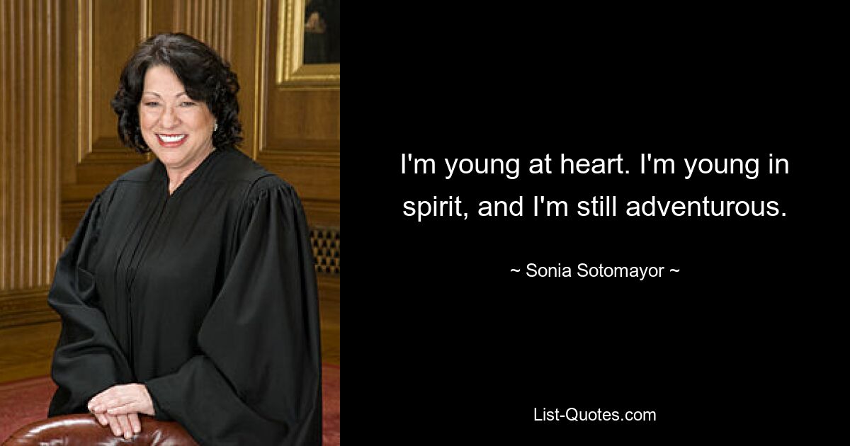 I'm young at heart. I'm young in spirit, and I'm still adventurous. — © Sonia Sotomayor