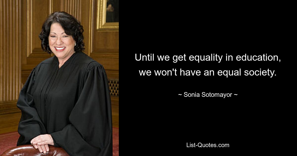 Until we get equality in education, we won't have an equal society. — © Sonia Sotomayor