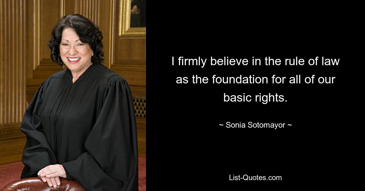 I firmly believe in the rule of law as the foundation for all of our basic rights. — © Sonia Sotomayor