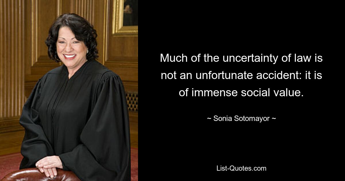 Much of the uncertainty of law is not an unfortunate accident: it is of immense social value. — © Sonia Sotomayor