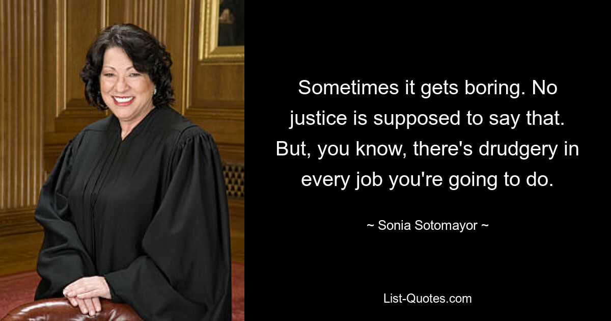 Sometimes it gets boring. No justice is supposed to say that. But, you know, there's drudgery in every job you're going to do. — © Sonia Sotomayor