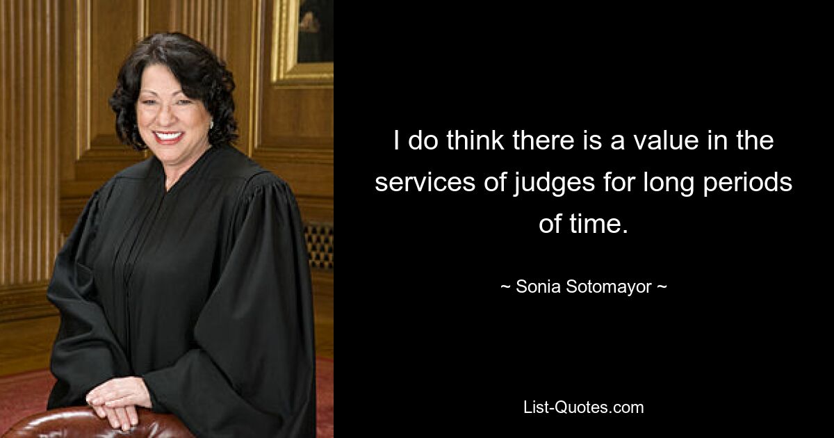 I do think there is a value in the services of judges for long periods of time. — © Sonia Sotomayor