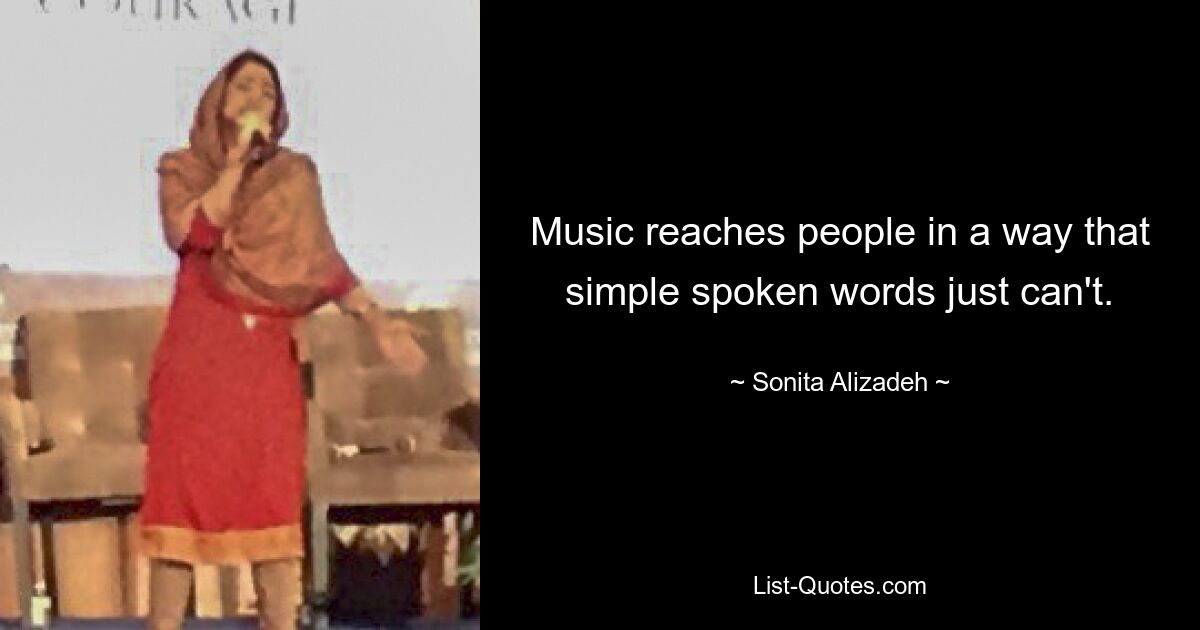 Music reaches people in a way that simple spoken words just can't. — © Sonita Alizadeh