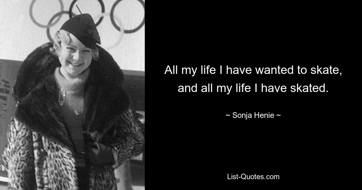 All my life I have wanted to skate, and all my life I have skated. — © Sonja Henie