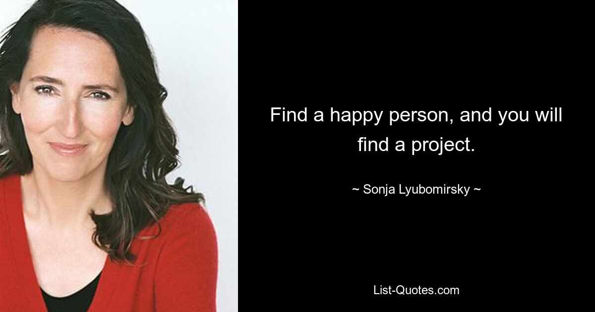 Find a happy person, and you will find a project. — © Sonja Lyubomirsky