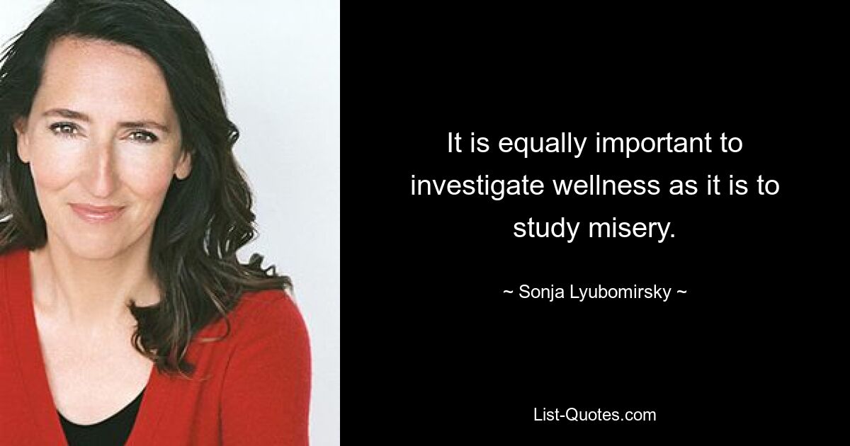 It is equally important to investigate wellness as it is to study misery. — © Sonja Lyubomirsky