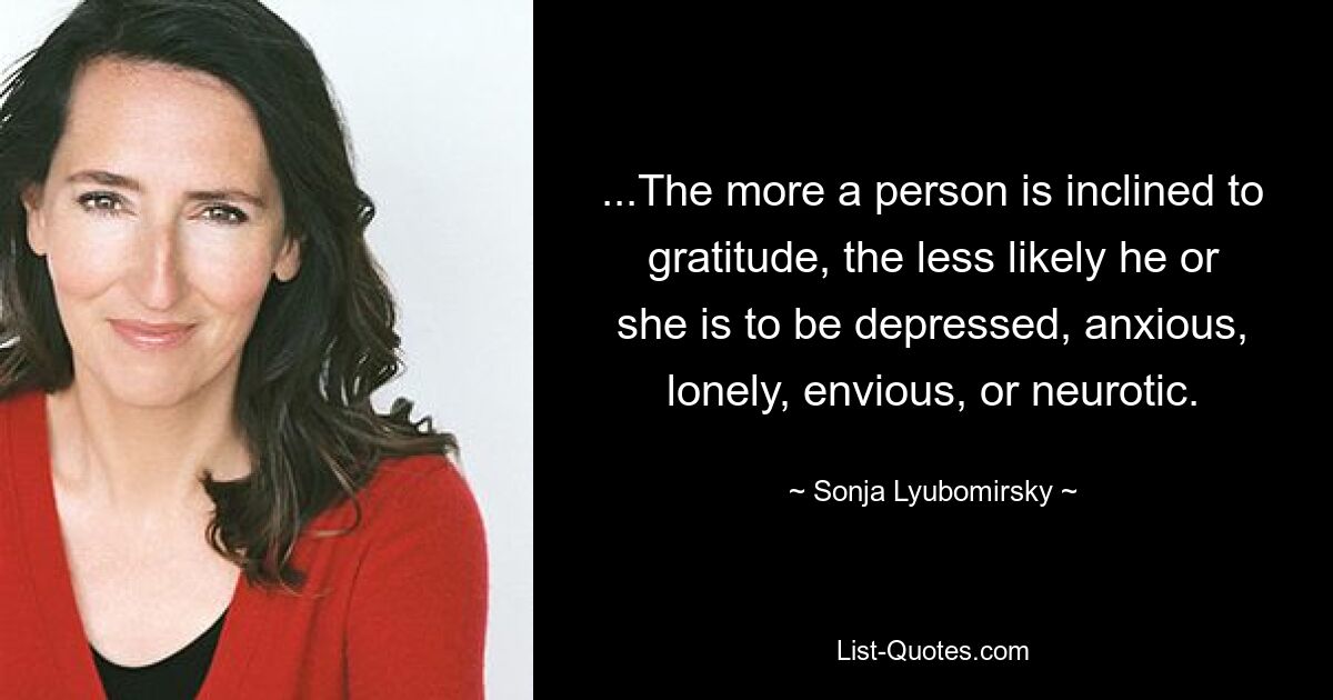 ...The more a person is inclined to gratitude, the less likely he or she is to be depressed, anxious, lonely, envious, or neurotic. — © Sonja Lyubomirsky